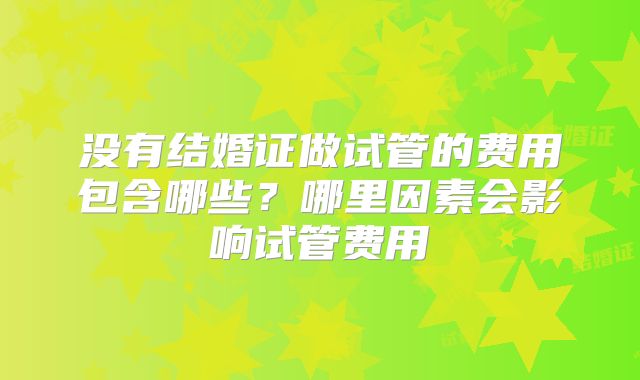 没有结婚证做试管的费用包含哪些？哪里因素会影响试管费用