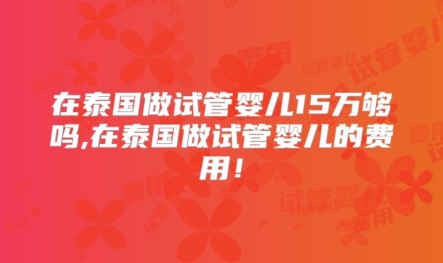 在泰国做试管婴儿15万够吗,在泰国做试管婴儿的费用!