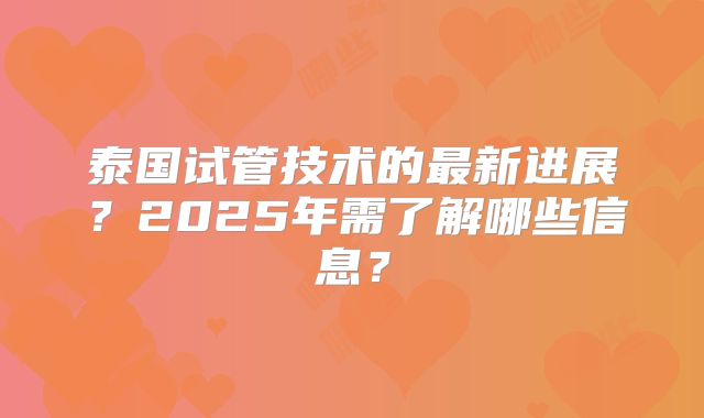 泰国试管技术的最新进展？2025年需了解哪些信息？