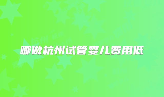 哪做杭州试管婴儿费用低