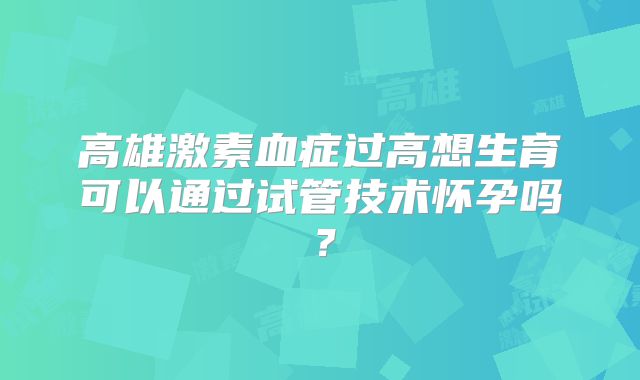高雄激素血症过高想生育可以通过试管技术怀孕吗？