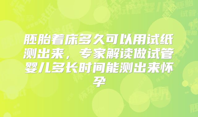 胚胎着床多久可以用试纸测出来,专家解读做试管婴儿多长时间能测出来怀孕