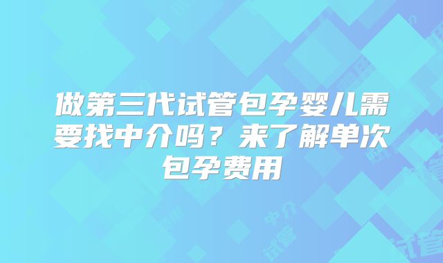 做第三代试管包孕婴儿需要找中介吗？来了解单次包孕费用