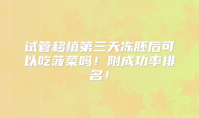 试管移植第三天冻胚后可以吃菠菜吗！附成功率排名！