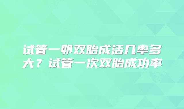 试管一卵双胎成活几率多大?试管一次双胎成功率