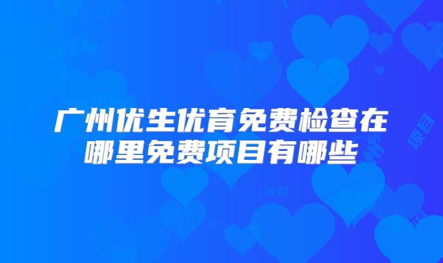 广州优生优育免费检查在哪里免费项目有哪些