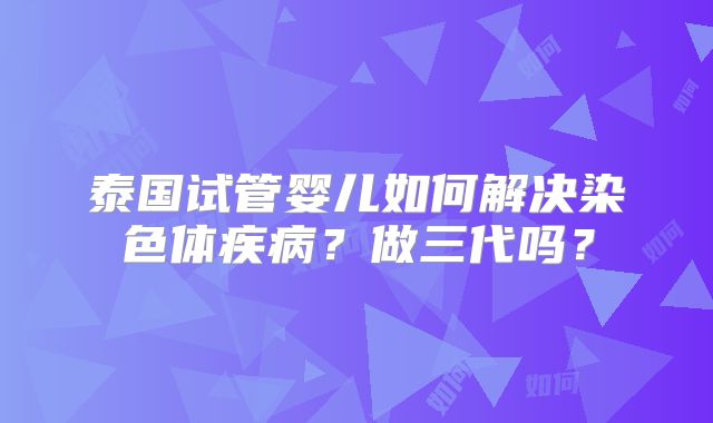 泰国试管婴儿如何解决染色体疾病？做三代吗？