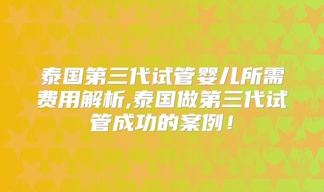 泰国第三代试管婴儿所需费用解析,泰国做第三代试管成功的案例！