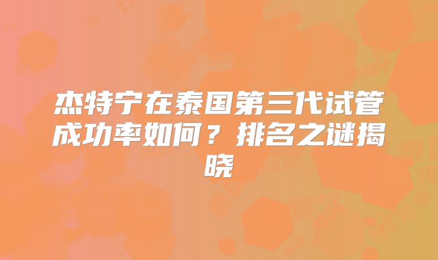 杰特宁在泰国第三代试管成功率如何？排名之谜揭晓