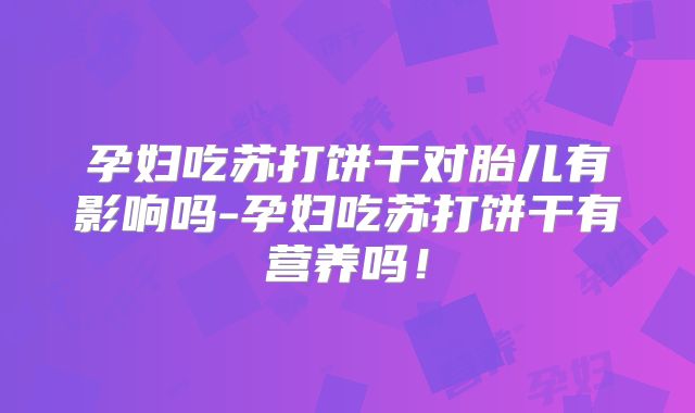 孕妇吃苏打饼干对胎儿有影响吗-孕妇吃苏打饼干有营养吗!