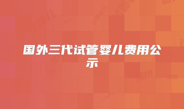 国外三代试管婴儿费用公示