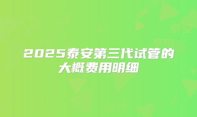 2025泰安第三代试管的大概费用明细