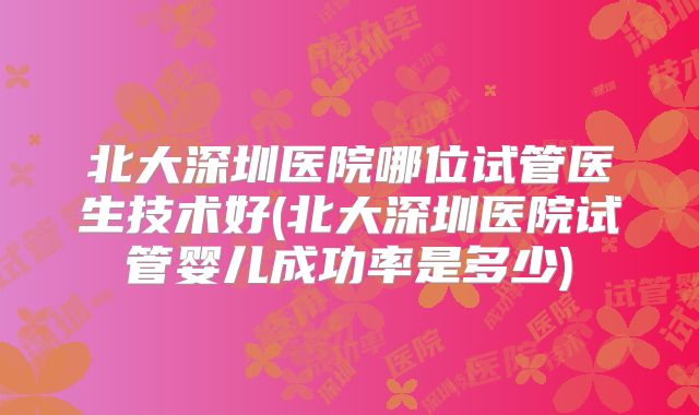 北大深圳医院哪位试管医生技术好(北大深圳医院试管婴儿成功率是多少)
