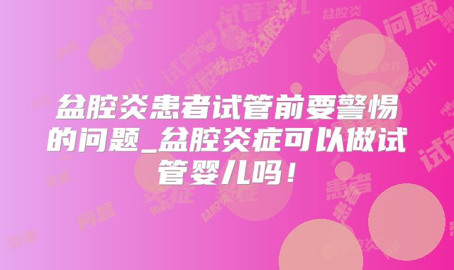 盆腔炎患者试管前要警惕的问题_盆腔炎症可以做试管婴儿吗！