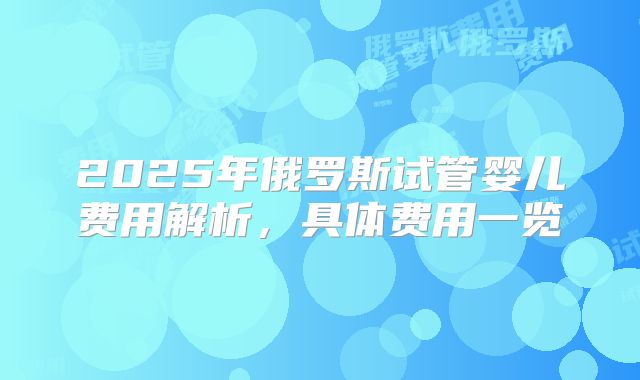 2025年俄罗斯试管婴儿费用解析,具体费用一览