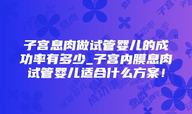 子宫息肉做试管婴儿的成功率有多少_子宫内膜息肉试管婴儿适合什么方案！