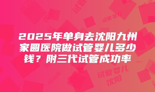 2025年单身去沈阳九州家圆医院做试管婴儿多少钱？附三代试管成功率