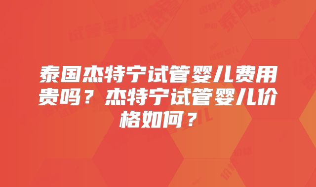 泰国杰特宁试管婴儿费用贵吗？杰特宁试管婴儿价格如何？