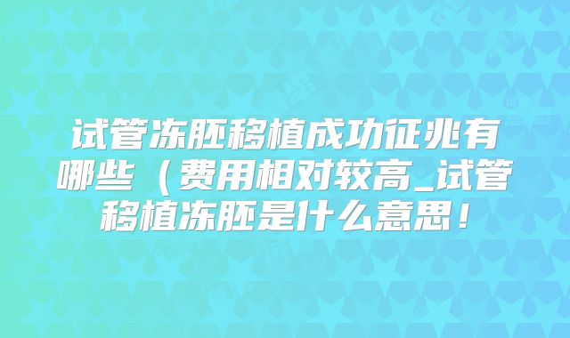 试管冻胚移植成功征兆有哪些(费用相对较高_试管移植冻胚是什么意思!