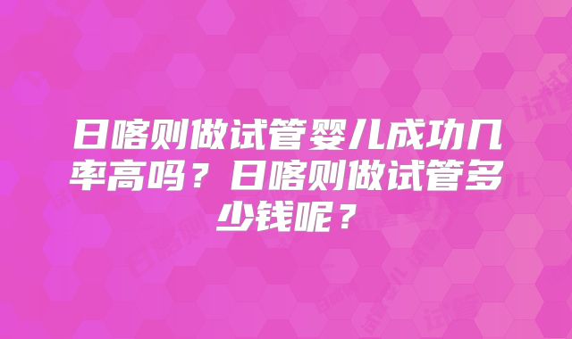 日喀则做试管婴儿成功几率高吗？日喀则做试管多少钱呢？