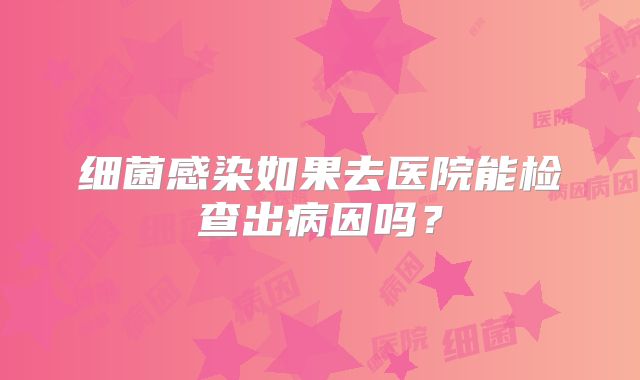 细菌感染如果去医院能检查出病因吗？