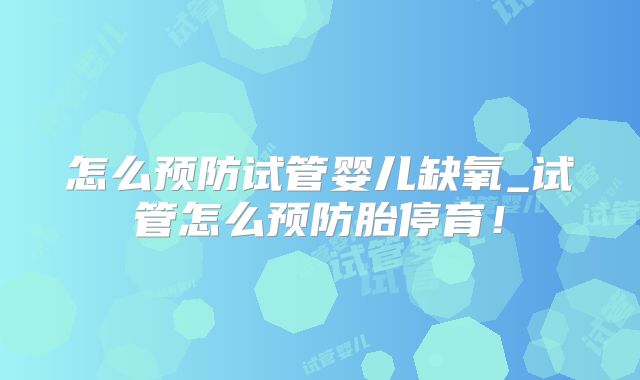怎么预防试管婴儿缺氧_试管怎么预防胎停育！