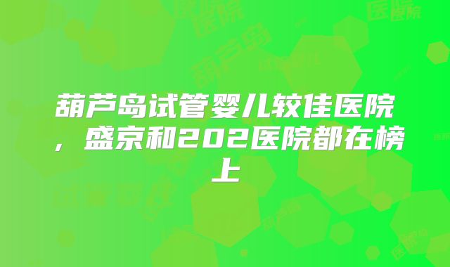 葫芦岛试管婴儿较佳医院，盛京和202医院都在榜上