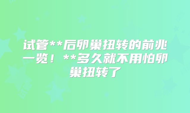 试管**后卵巢扭转的前兆一览！**多久就不用怕卵巢扭转了