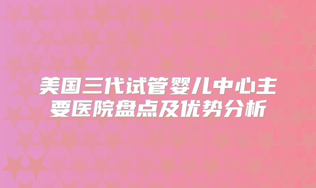 美国三代试管婴儿中心主要医院盘点及优势分析