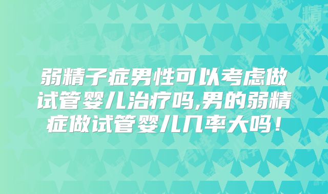 弱精子症男性可以考虑做试管婴儿治疗吗,男的弱精症做试管婴儿几率大吗!