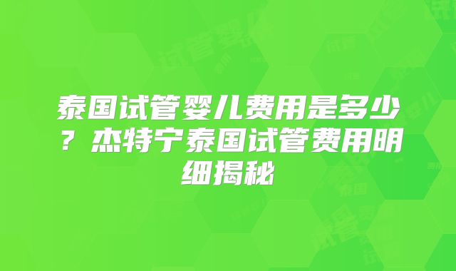 泰国试管婴儿费用是多少？杰特宁泰国试管费用明细揭秘