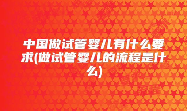 中国做试管婴儿有什么要求(做试管婴儿的流程是什么)