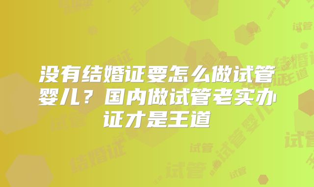 没有结婚证要怎么做试管婴儿？国内做试管老实办证才是王道