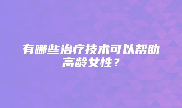 有哪些治疗技术可以帮助高龄女性？