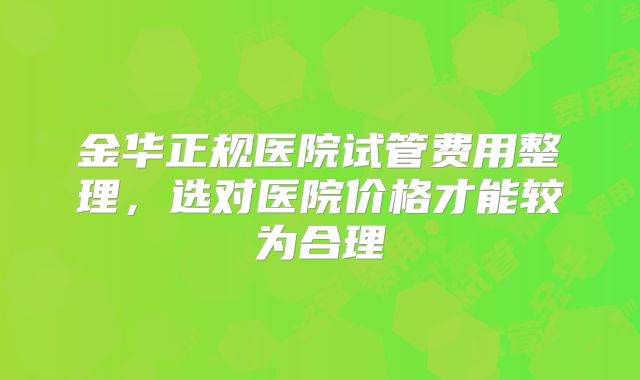 金华正规医院试管费用整理，选对医院价格才能较为合理