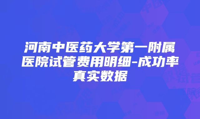 河南中医药大学第一附属医院试管费用明细-成功率真实数据