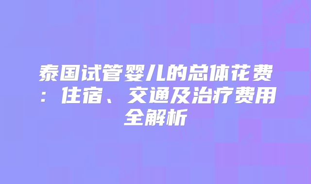 泰国试管婴儿的总体花费:住宿、交通及治疗费用全解析