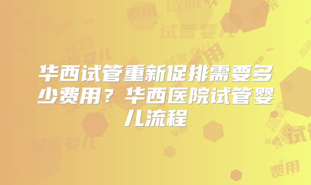 华西试管重新促排需要多少费用?华西医院试管婴儿流程
