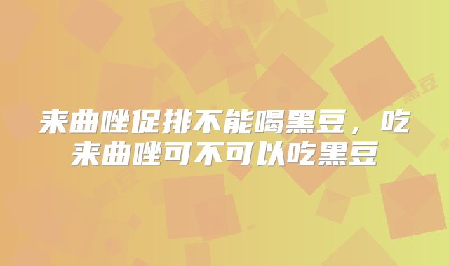 来曲唑促排不能喝黑豆，吃来曲唑可不可以吃黑豆