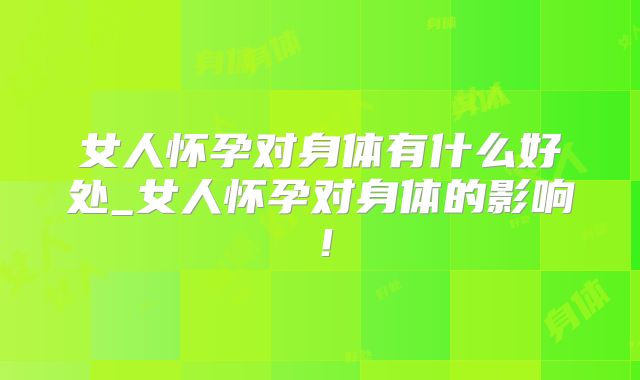 女人怀孕对身体有什么好处_女人怀孕对身体的影响!