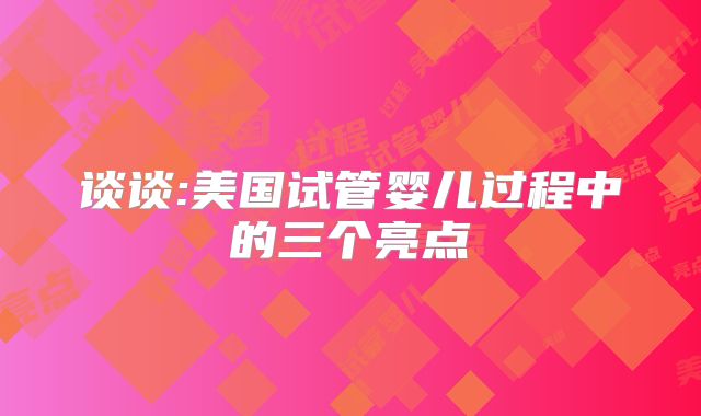 谈谈:美国试管婴儿过程中的三个亮点