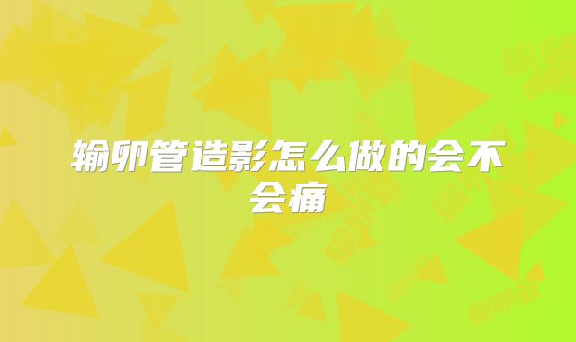 输卵管造影怎么做的会不会痛