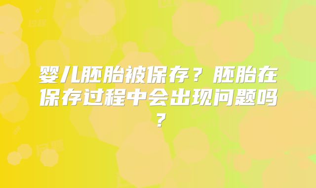 婴儿胚胎被保存？胚胎在保存过程中会出现问题吗？