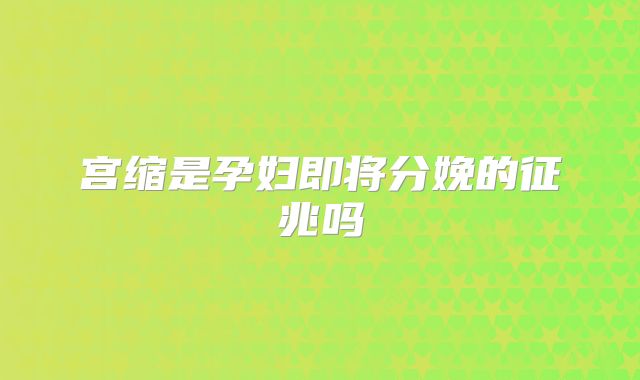 宫缩是孕妇即将分娩的征兆吗