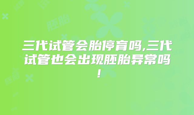 三代试管会胎停育吗,三代试管也会出现胚胎异常吗！