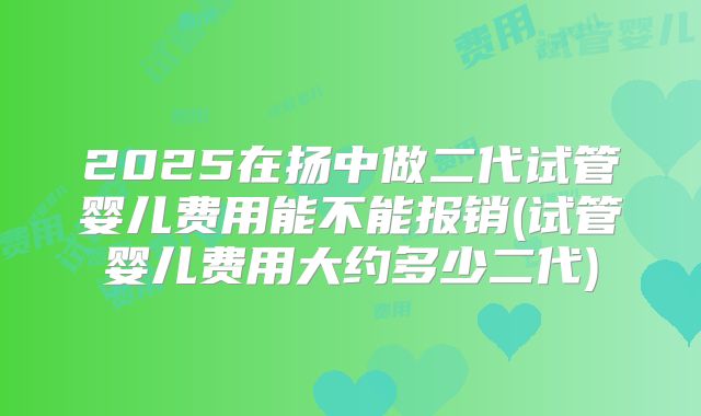 2025在扬中做二代试管婴儿费用能不能报销(试管婴儿费用大约多少二代)