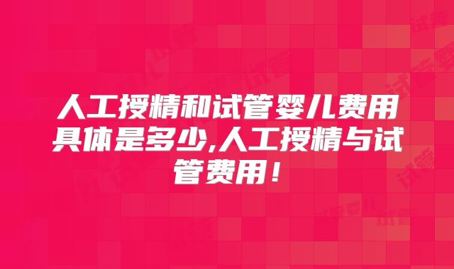 人工授精和试管婴儿费用具体是多少,人工授精与试管费用!