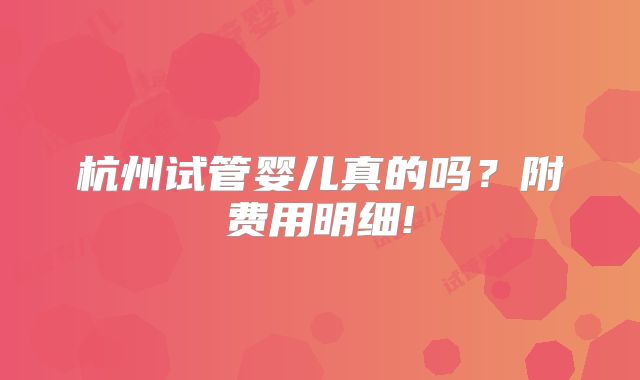 杭州试管婴儿真的吗？附费用明细!