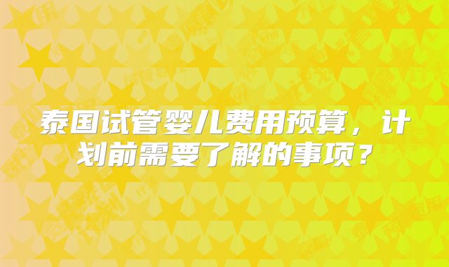 泰国试管婴儿费用预算，计划前需要了解的事项？
