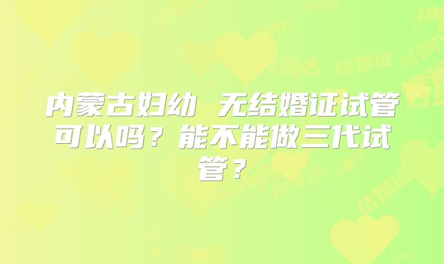 内蒙古妇幼 无结婚证试管可以吗?能不能做三代试管?